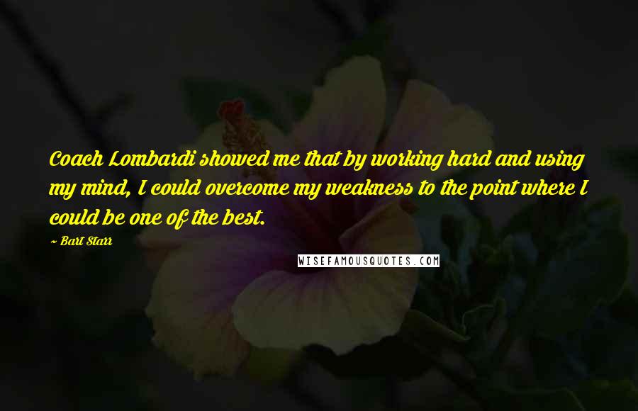 Bart Starr Quotes: Coach Lombardi showed me that by working hard and using my mind, I could overcome my weakness to the point where I could be one of the best.