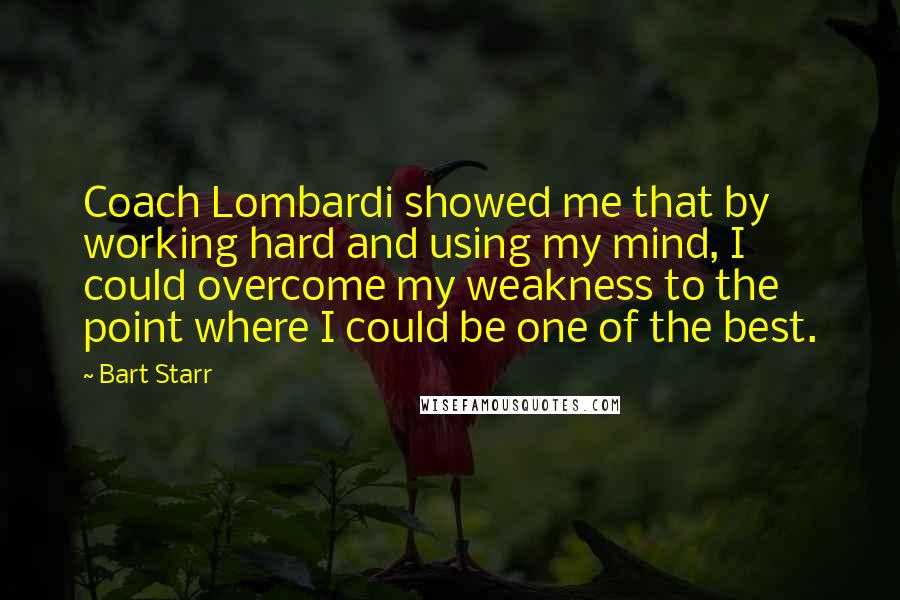 Bart Starr Quotes: Coach Lombardi showed me that by working hard and using my mind, I could overcome my weakness to the point where I could be one of the best.