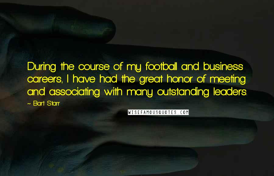 Bart Starr Quotes: During the course of my football and business careers, I have had the great honor of meeting and associating with many outstanding leaders.