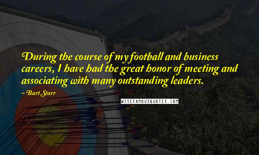 Bart Starr Quotes: During the course of my football and business careers, I have had the great honor of meeting and associating with many outstanding leaders.