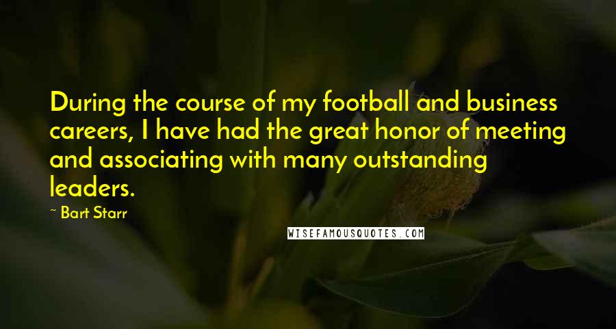 Bart Starr Quotes: During the course of my football and business careers, I have had the great honor of meeting and associating with many outstanding leaders.