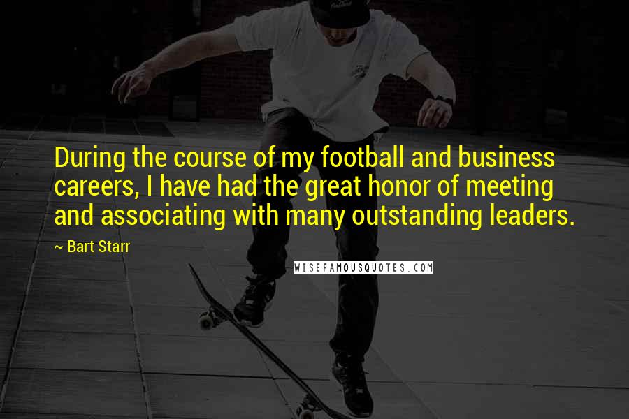 Bart Starr Quotes: During the course of my football and business careers, I have had the great honor of meeting and associating with many outstanding leaders.