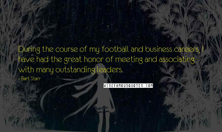 Bart Starr Quotes: During the course of my football and business careers, I have had the great honor of meeting and associating with many outstanding leaders.