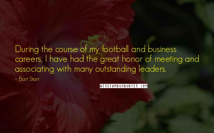 Bart Starr Quotes: During the course of my football and business careers, I have had the great honor of meeting and associating with many outstanding leaders.