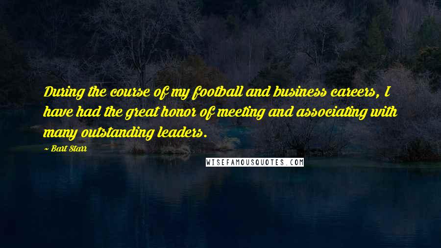 Bart Starr Quotes: During the course of my football and business careers, I have had the great honor of meeting and associating with many outstanding leaders.