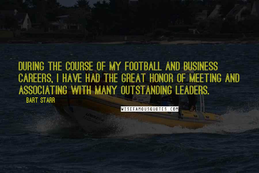 Bart Starr Quotes: During the course of my football and business careers, I have had the great honor of meeting and associating with many outstanding leaders.