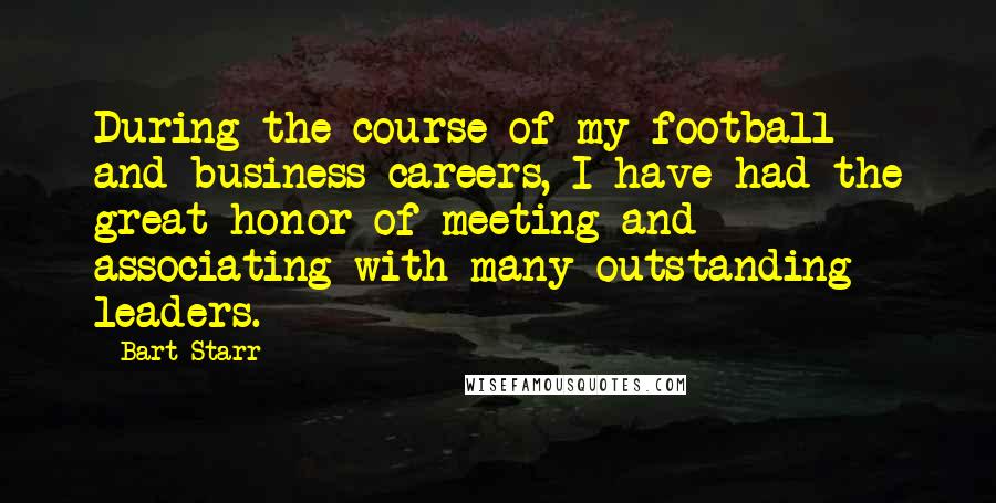 Bart Starr Quotes: During the course of my football and business careers, I have had the great honor of meeting and associating with many outstanding leaders.