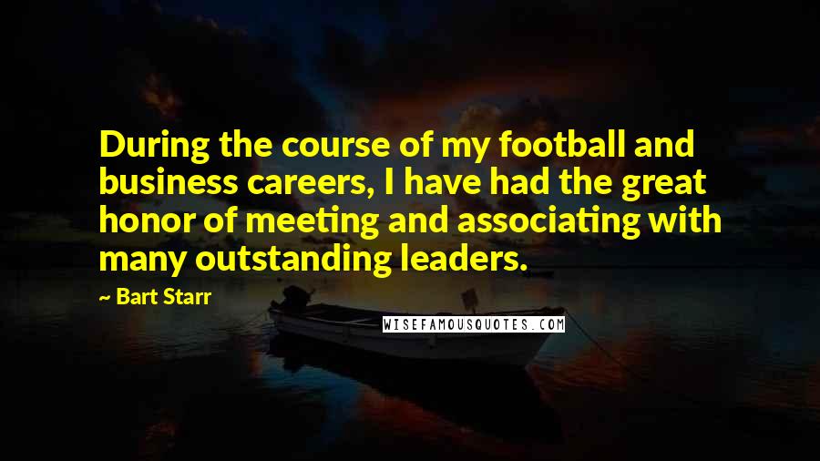 Bart Starr Quotes: During the course of my football and business careers, I have had the great honor of meeting and associating with many outstanding leaders.