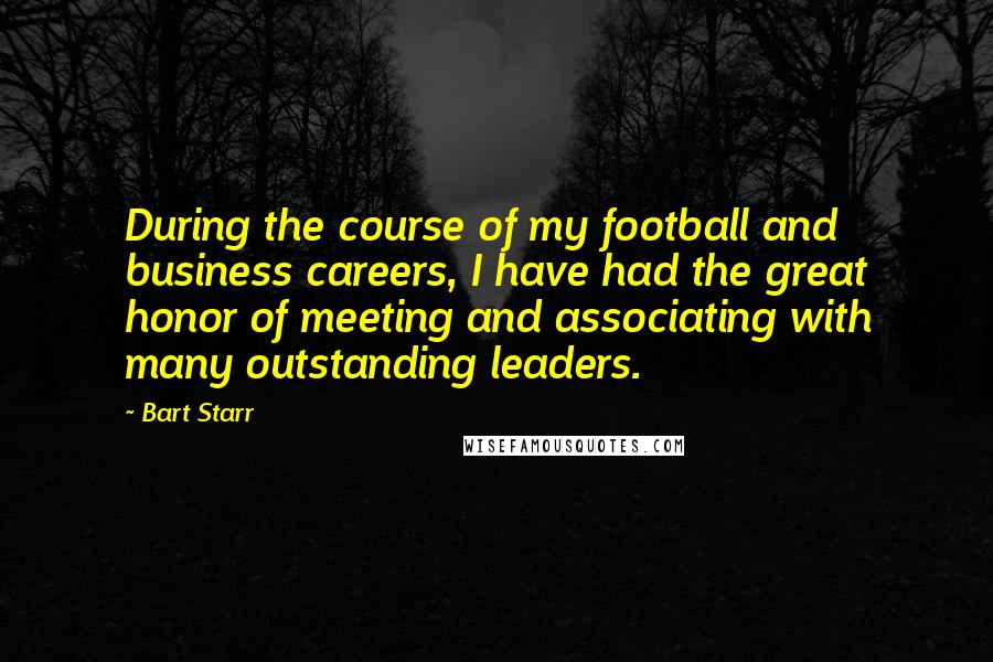 Bart Starr Quotes: During the course of my football and business careers, I have had the great honor of meeting and associating with many outstanding leaders.