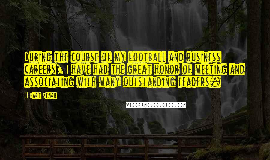 Bart Starr Quotes: During the course of my football and business careers, I have had the great honor of meeting and associating with many outstanding leaders.