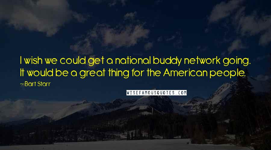 Bart Starr Quotes: I wish we could get a national buddy network going. It would be a great thing for the American people.