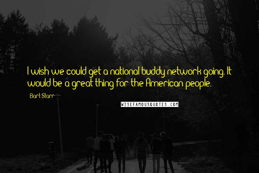 Bart Starr Quotes: I wish we could get a national buddy network going. It would be a great thing for the American people.