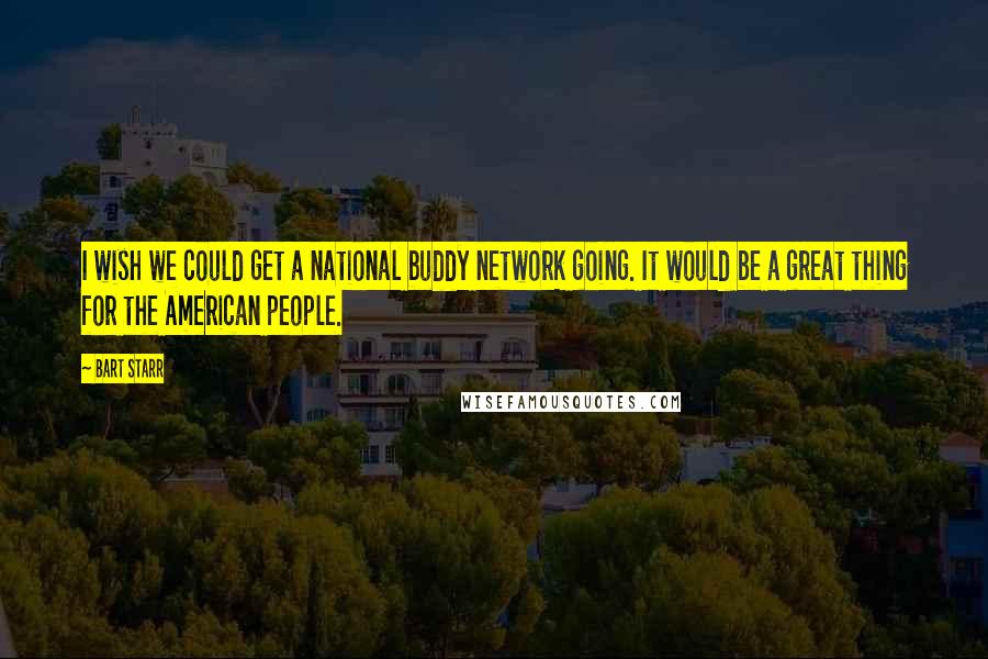 Bart Starr Quotes: I wish we could get a national buddy network going. It would be a great thing for the American people.