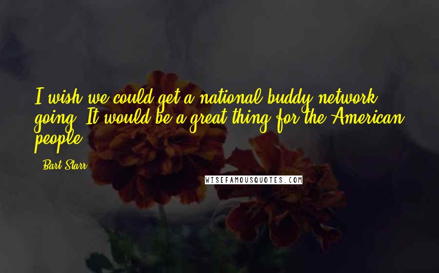 Bart Starr Quotes: I wish we could get a national buddy network going. It would be a great thing for the American people.
