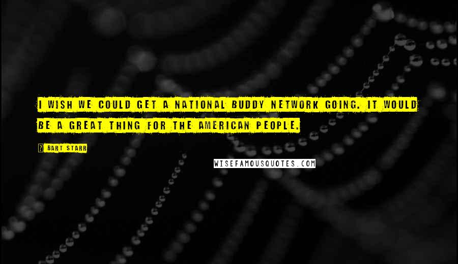 Bart Starr Quotes: I wish we could get a national buddy network going. It would be a great thing for the American people.