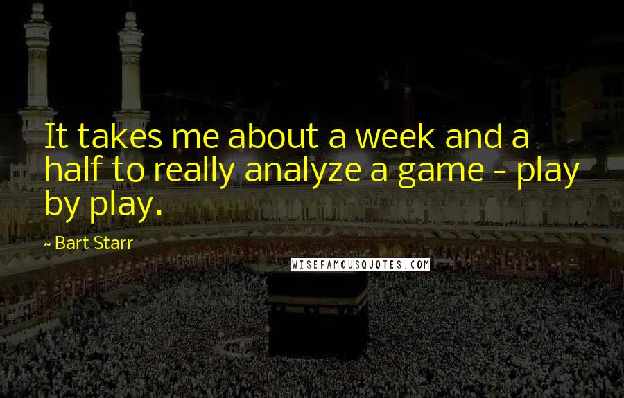 Bart Starr Quotes: It takes me about a week and a half to really analyze a game - play by play.