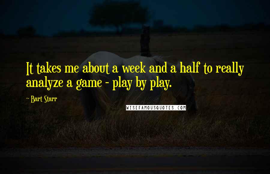 Bart Starr Quotes: It takes me about a week and a half to really analyze a game - play by play.