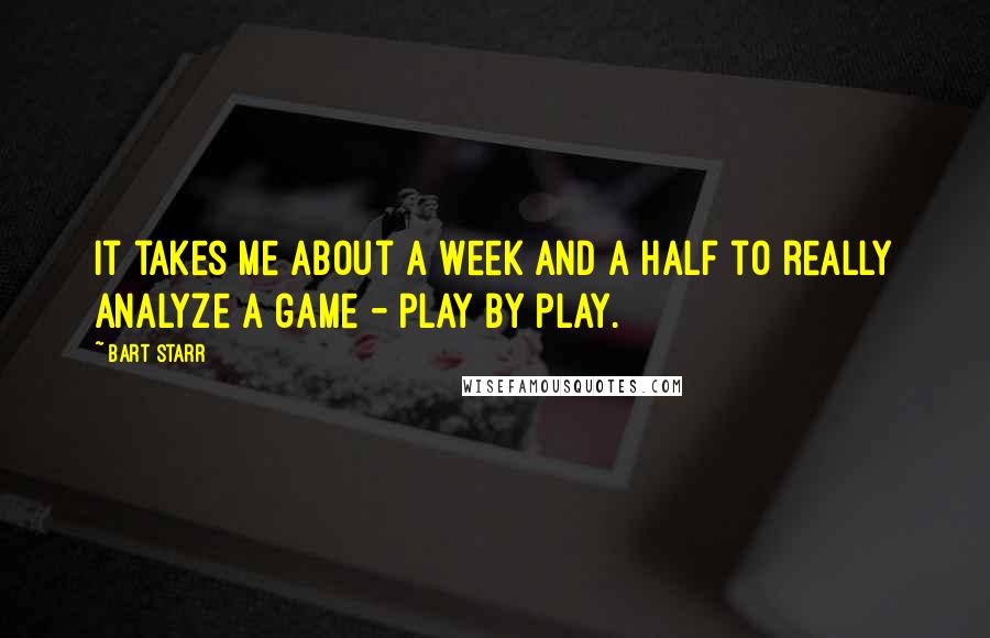 Bart Starr Quotes: It takes me about a week and a half to really analyze a game - play by play.