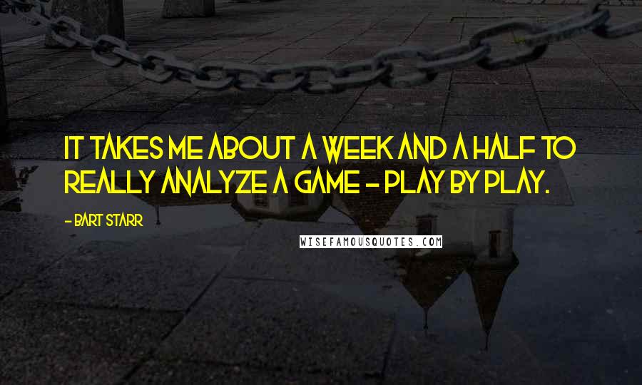 Bart Starr Quotes: It takes me about a week and a half to really analyze a game - play by play.