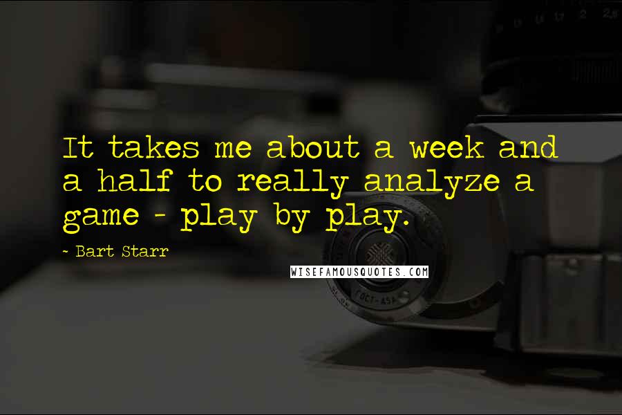 Bart Starr Quotes: It takes me about a week and a half to really analyze a game - play by play.