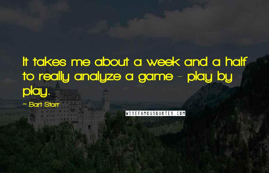 Bart Starr Quotes: It takes me about a week and a half to really analyze a game - play by play.