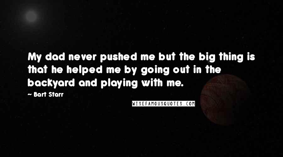 Bart Starr Quotes: My dad never pushed me but the big thing is that he helped me by going out in the backyard and playing with me.