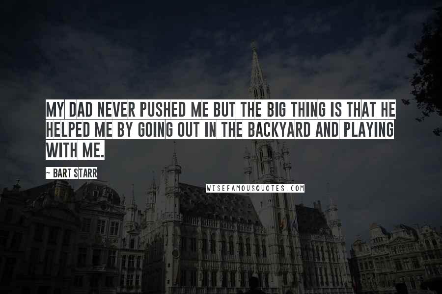 Bart Starr Quotes: My dad never pushed me but the big thing is that he helped me by going out in the backyard and playing with me.
