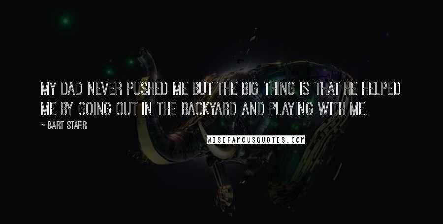 Bart Starr Quotes: My dad never pushed me but the big thing is that he helped me by going out in the backyard and playing with me.