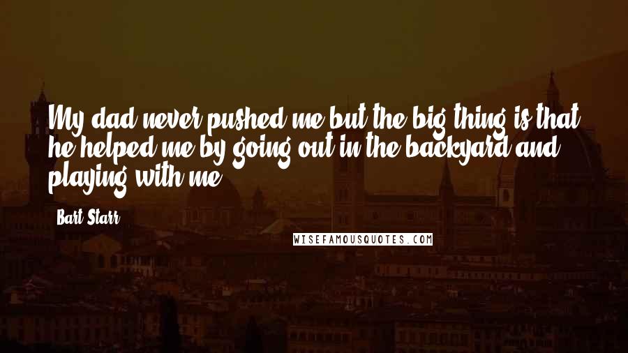 Bart Starr Quotes: My dad never pushed me but the big thing is that he helped me by going out in the backyard and playing with me.