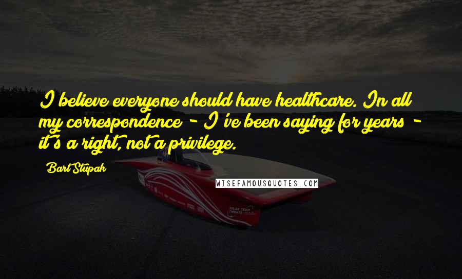 Bart Stupak Quotes: I believe everyone should have healthcare. In all my correspondence - I've been saying for years - it's a right, not a privilege.