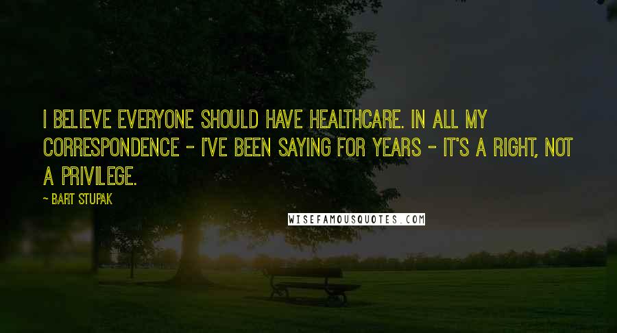 Bart Stupak Quotes: I believe everyone should have healthcare. In all my correspondence - I've been saying for years - it's a right, not a privilege.