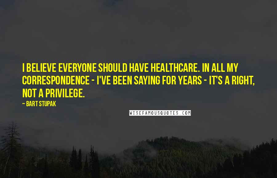 Bart Stupak Quotes: I believe everyone should have healthcare. In all my correspondence - I've been saying for years - it's a right, not a privilege.