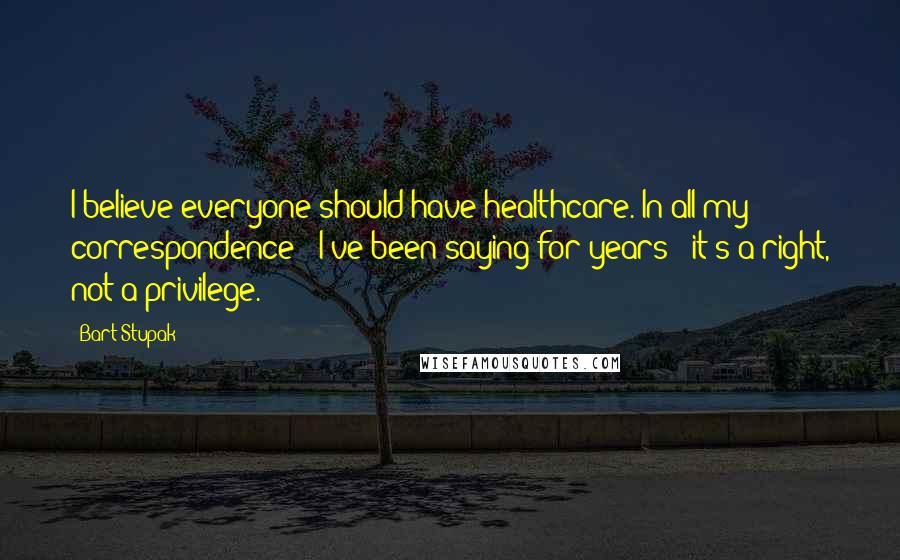 Bart Stupak Quotes: I believe everyone should have healthcare. In all my correspondence - I've been saying for years - it's a right, not a privilege.