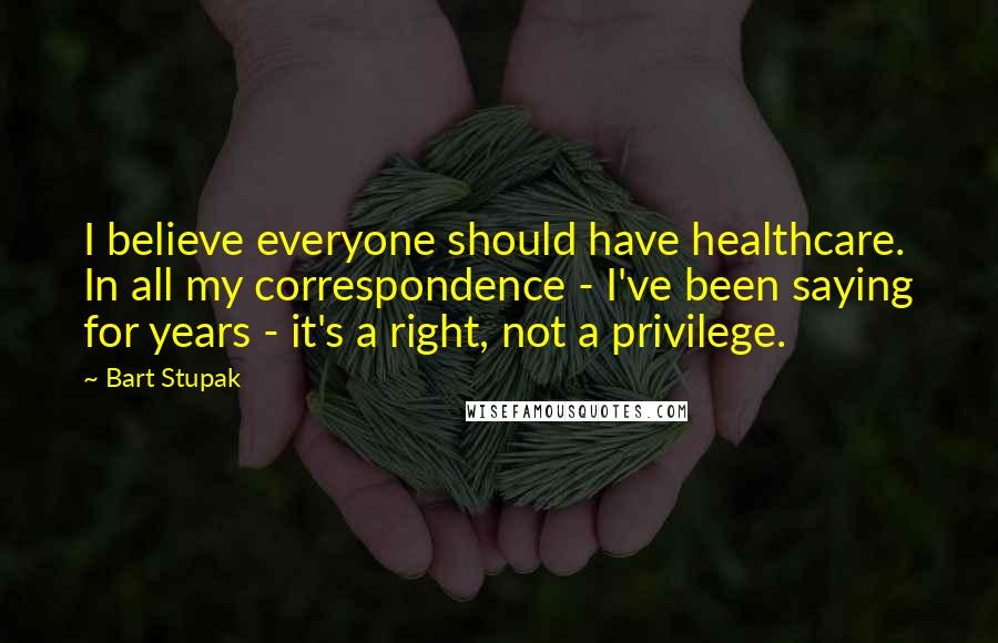 Bart Stupak Quotes: I believe everyone should have healthcare. In all my correspondence - I've been saying for years - it's a right, not a privilege.