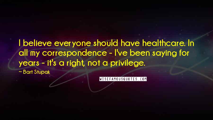 Bart Stupak Quotes: I believe everyone should have healthcare. In all my correspondence - I've been saying for years - it's a right, not a privilege.