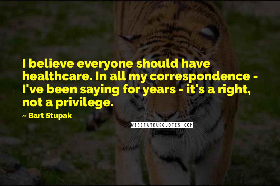 Bart Stupak Quotes: I believe everyone should have healthcare. In all my correspondence - I've been saying for years - it's a right, not a privilege.