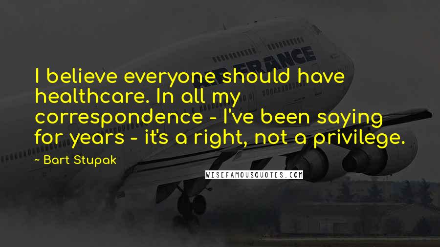 Bart Stupak Quotes: I believe everyone should have healthcare. In all my correspondence - I've been saying for years - it's a right, not a privilege.