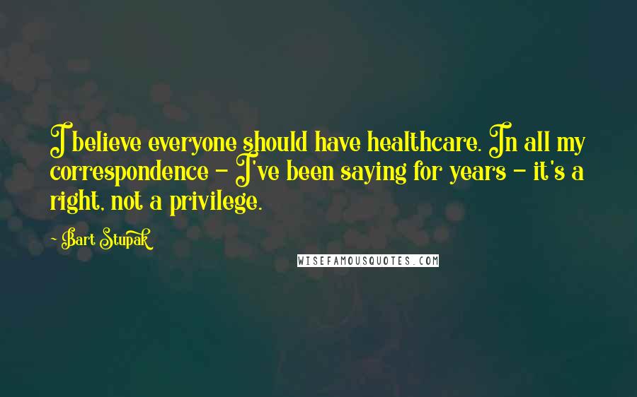 Bart Stupak Quotes: I believe everyone should have healthcare. In all my correspondence - I've been saying for years - it's a right, not a privilege.