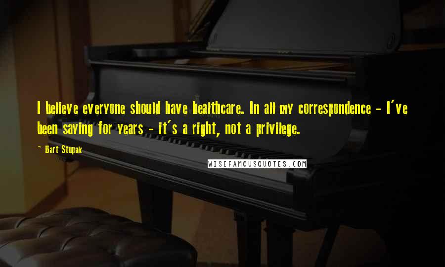 Bart Stupak Quotes: I believe everyone should have healthcare. In all my correspondence - I've been saying for years - it's a right, not a privilege.