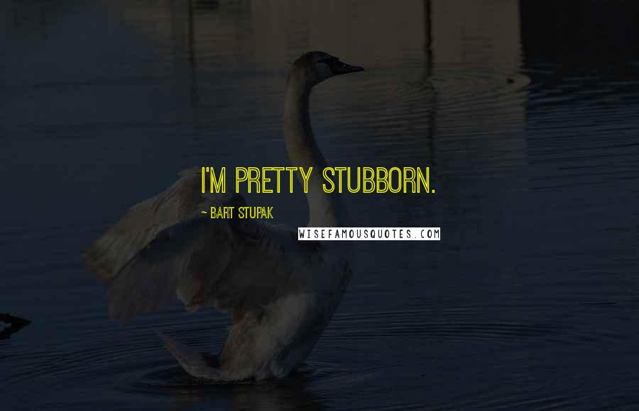 Bart Stupak Quotes: I'm pretty stubborn.