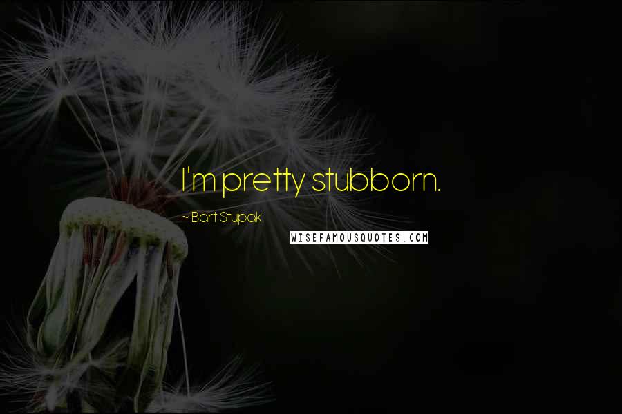 Bart Stupak Quotes: I'm pretty stubborn.