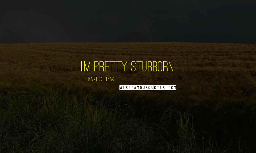 Bart Stupak Quotes: I'm pretty stubborn.