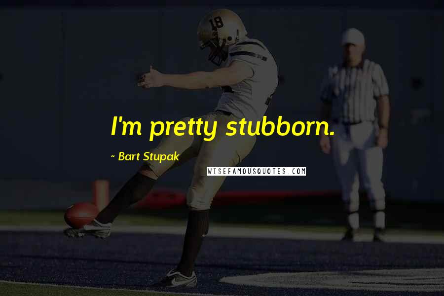 Bart Stupak Quotes: I'm pretty stubborn.