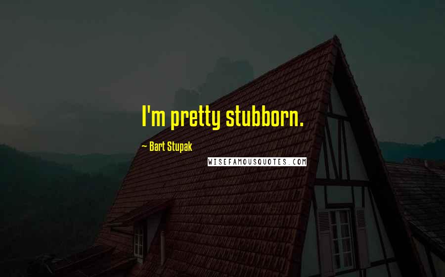 Bart Stupak Quotes: I'm pretty stubborn.