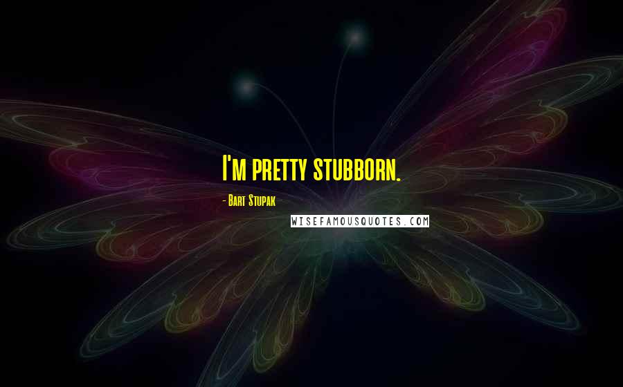 Bart Stupak Quotes: I'm pretty stubborn.
