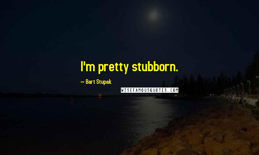 Bart Stupak Quotes: I'm pretty stubborn.