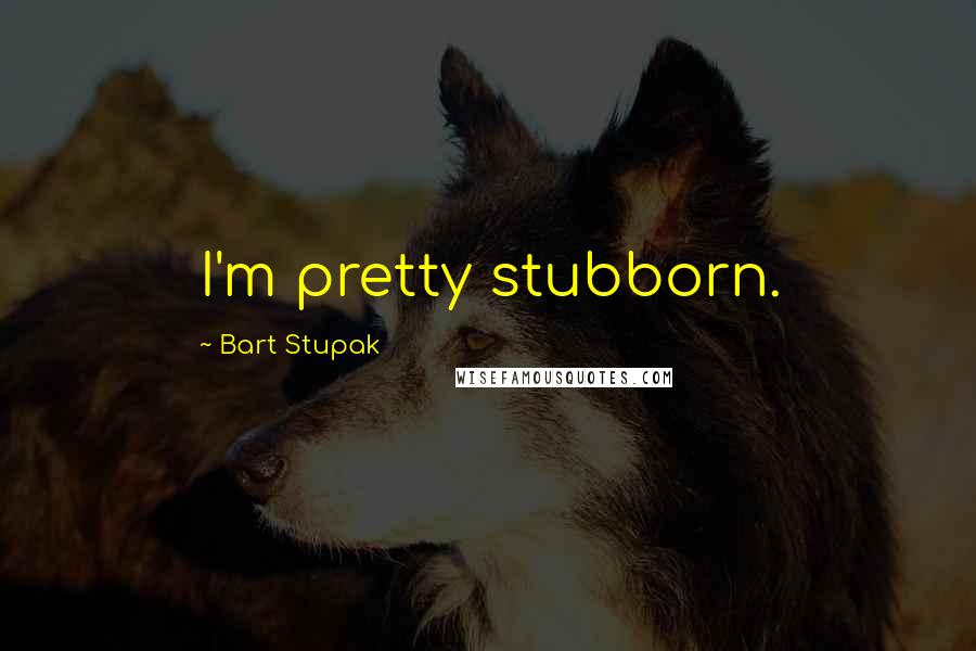 Bart Stupak Quotes: I'm pretty stubborn.