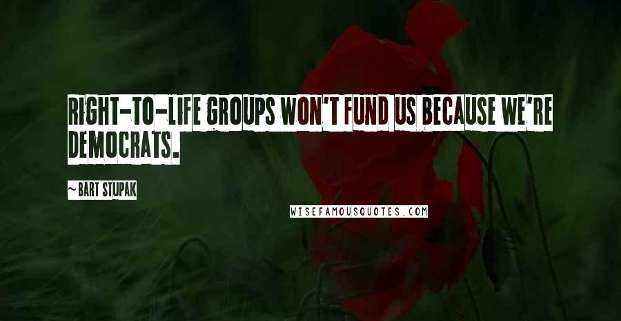 Bart Stupak Quotes: Right-to-life groups won't fund us because we're Democrats.