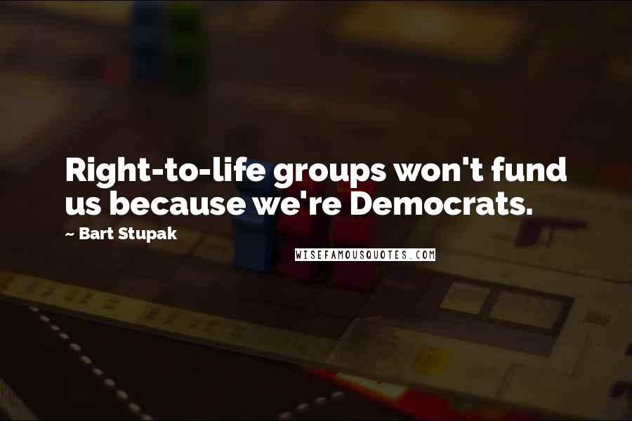 Bart Stupak Quotes: Right-to-life groups won't fund us because we're Democrats.