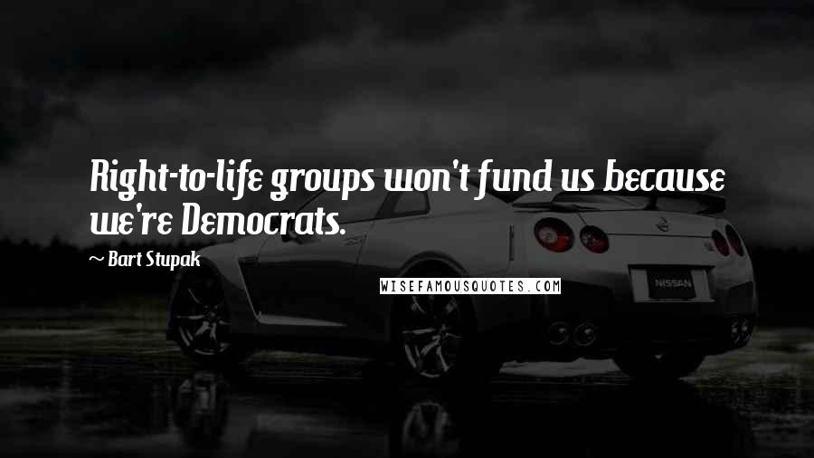 Bart Stupak Quotes: Right-to-life groups won't fund us because we're Democrats.